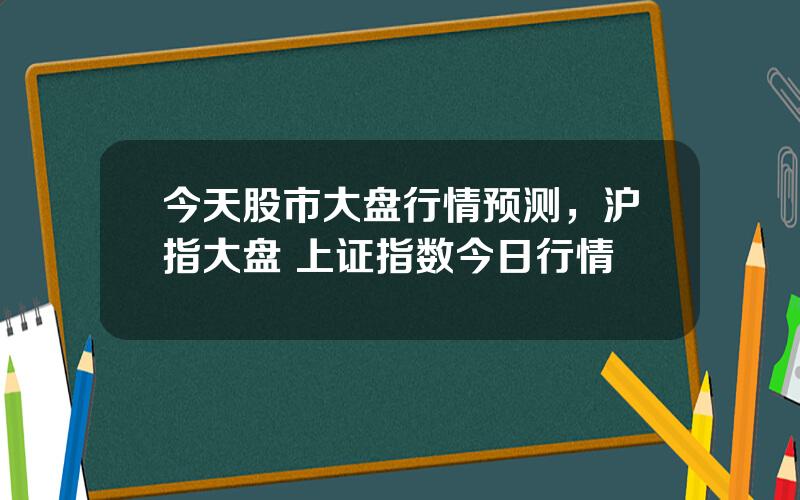 今天股市大盘行情预测，沪指大盘 上证指数今日行情